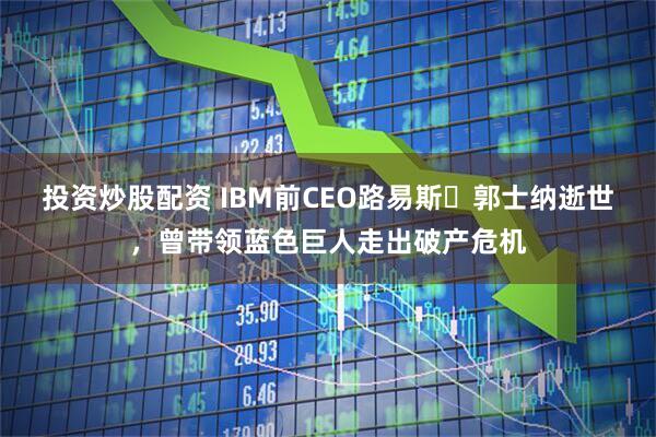 投资炒股配资 IBM前CEO路易斯・郭士纳逝世，曾带领蓝色巨人走出破产危机