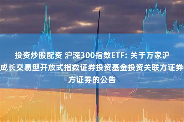 投资炒股配资 沪深300指数ETF: 关于万家沪深300成长交易型开放式指数证券投资基金投资关联方证券的公告