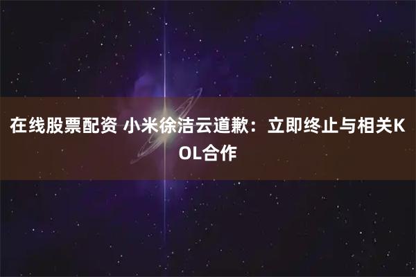 在线股票配资 小米徐洁云道歉：立即终止与相关KOL合作