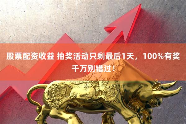 股票配资收益 抽奖活动只剩最后1天，100%有奖千万别错过！