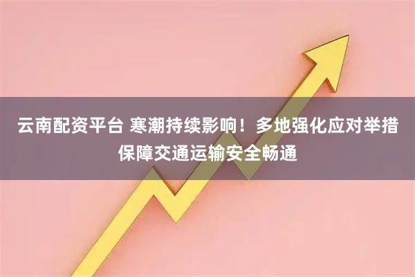 云南配资平台 寒潮持续影响！多地强化应对举措保障交通运输安全畅通