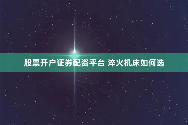 股票开户证券配资平台 淬火机床如何选