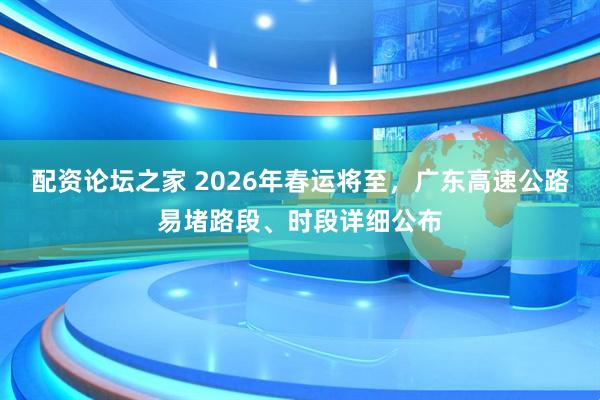 配资论坛之家 2026年春运将至，广东高速公路易堵路段、时段详细公布