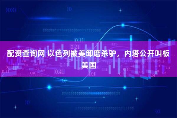 配资查询网 以色列被美卸磨杀驴,内塔公开叫板美国