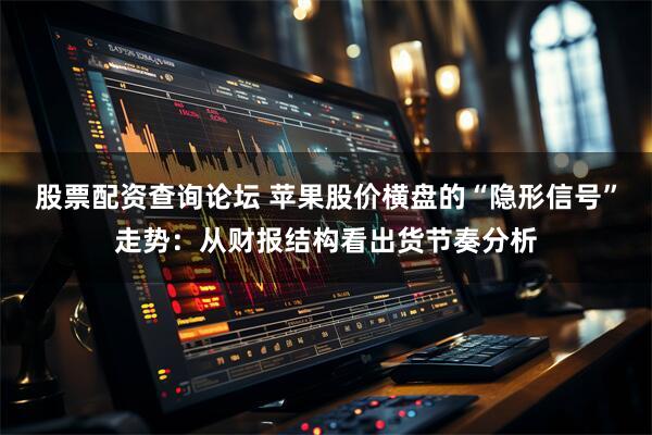 股票配资查询论坛 苹果股价横盘的“隐形信号”走势：从财报结构看出货节奏分析