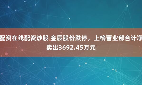 配资在线配资炒股 金辰股份跌停，上榜营业部合计净卖出3692.45万元