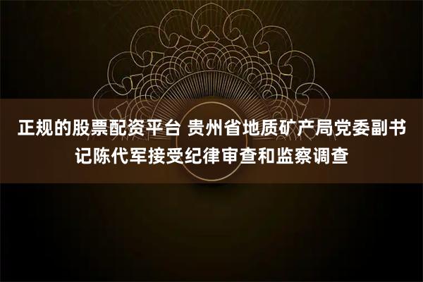 正规的股票配资平台 贵州省地质矿产局党委副书记陈代军接受纪律审查和监察调查