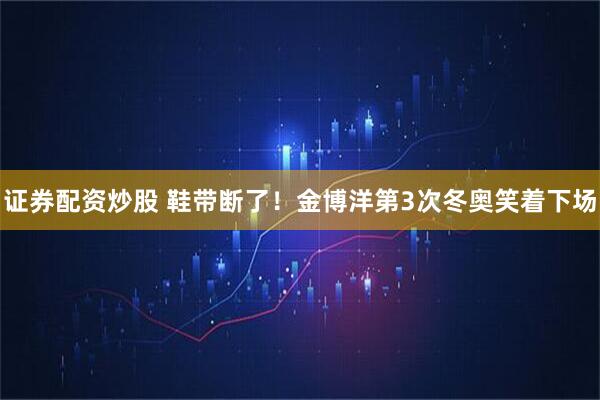 证券配资炒股 鞋带断了！金博洋第3次冬奥笑着下场