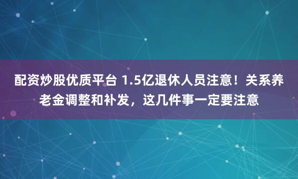 配资炒股优质平台 1.5亿退休人员注意!关系养老金调整和补发,这几件事一定要注意