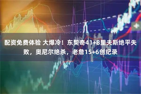 配资免费体验 大爆冷！东契奇41+8里夫斯绝平失败，奥尼尔绝杀，老詹15+6创纪录