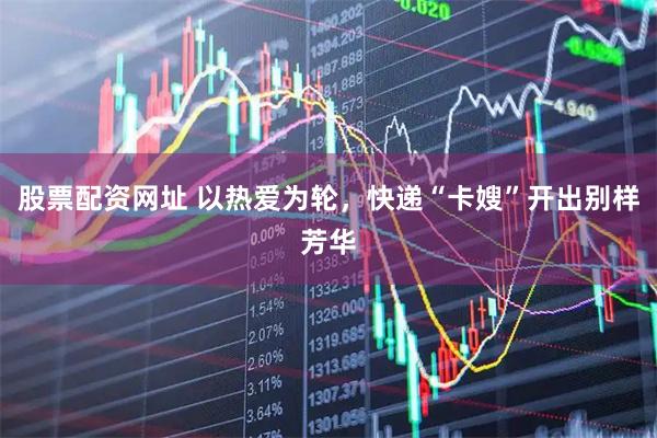 股票配资网址 以热爱为轮，快递“卡嫂”开出别样芳华