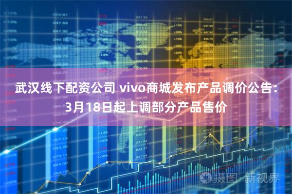 武汉线下配资公司 vivo商城发布产品调价公告:3月18日起上调部分产品售价