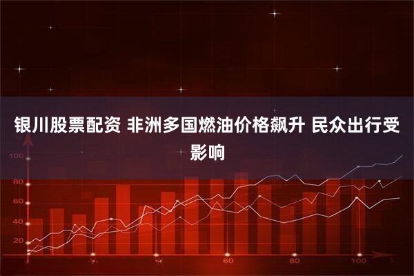 银川股票配资 非洲多国燃油价格飙升 民众出行受影响