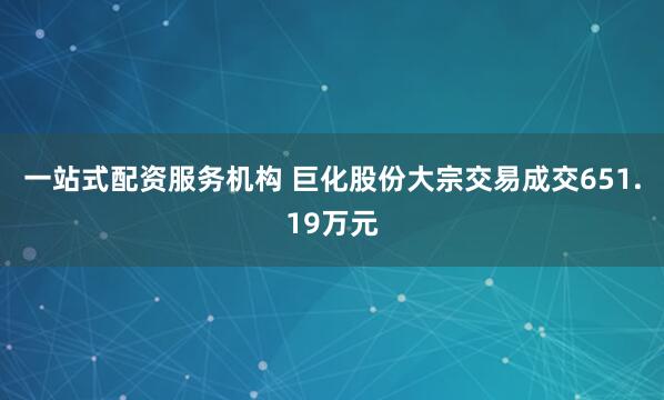 一站式配资服务机构 巨化股份大宗交易成交651.19万元