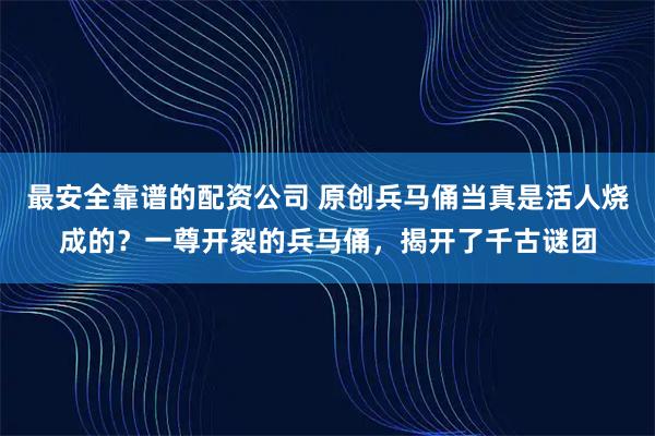 最安全靠谱的配资公司 原创兵马俑当真是活人烧成的？一尊开裂的兵马俑，揭开了千古谜团