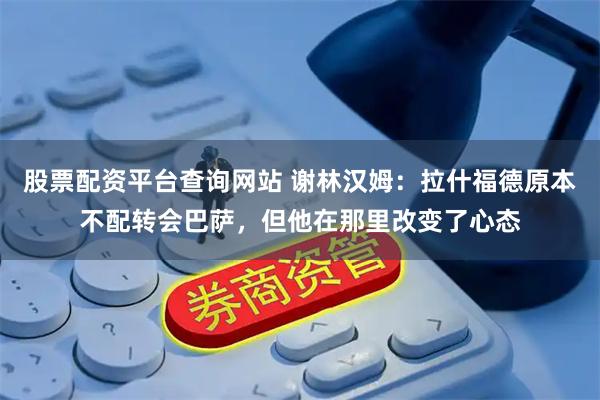 股票配资平台查询网站 谢林汉姆：拉什福德原本不配转会巴萨，但他在那里改变了心态
