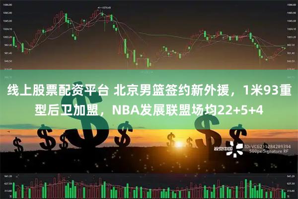 线上股票配资平台 北京男篮签约新外援，1米93重型后卫加盟，NBA发展联盟场均22+5+4